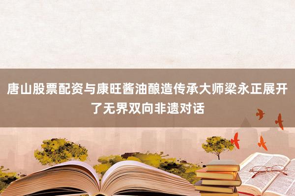 唐山股票配资与康旺酱油酿造传承大师梁永正展开了无界双向非遗对话