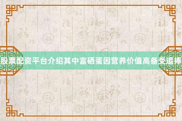 股票配资平台介绍其中富硒蛋因营养价值高备受追捧