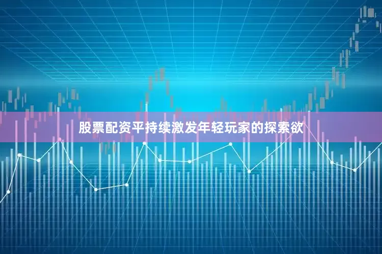 股票配资平持续激发年轻玩家的探索欲