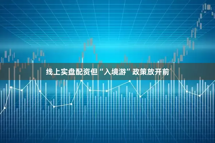 线上实盘配资但“入境游”政策放开前