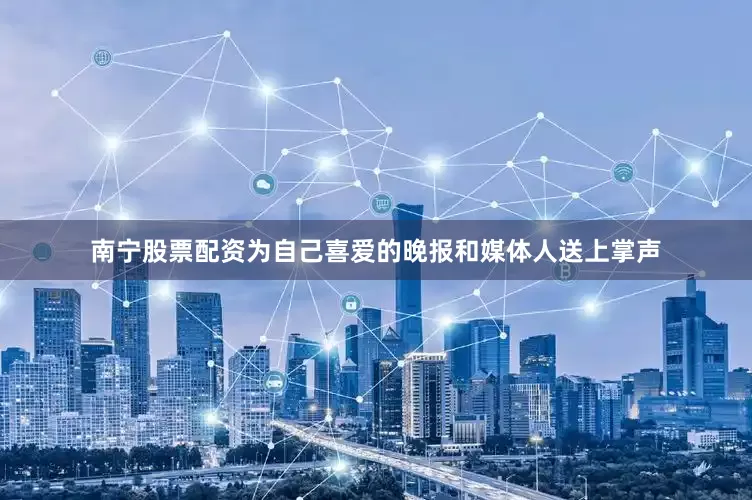 南宁股票配资为自己喜爱的晚报和媒体人送上掌声