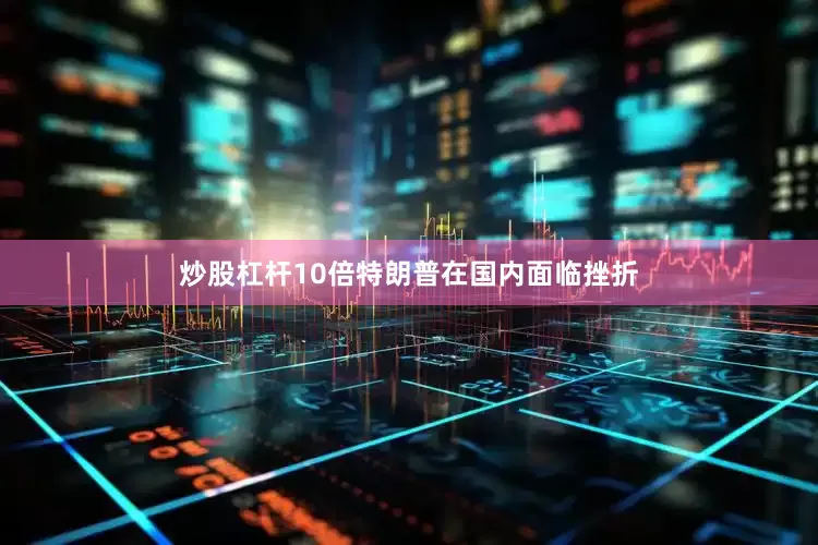 炒股杠杆10倍特朗普在国内面临挫折
