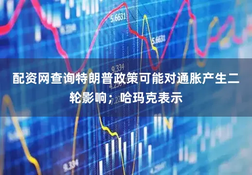 配资网查询特朗普政策可能对通胀产生二轮影响；哈玛克表示