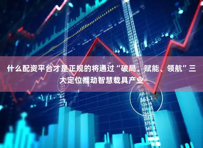 什么配资平台才是正规的将通过“破局、赋能、领航”三大定位推动智慧载具产业