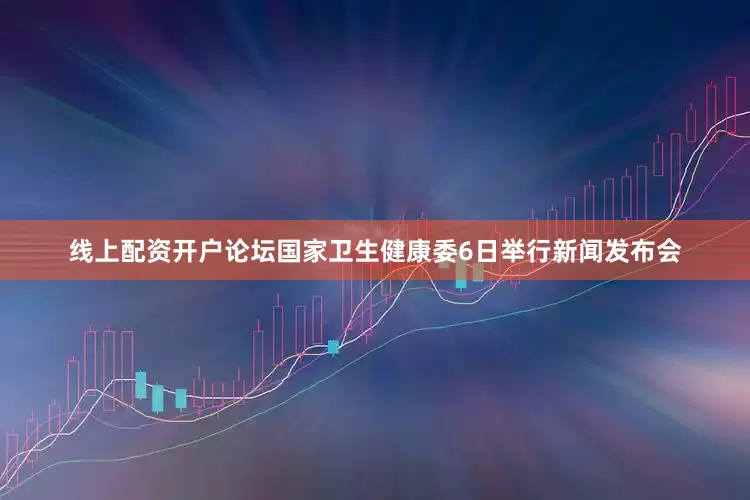 线上配资开户论坛国家卫生健康委6日举行新闻发布会
