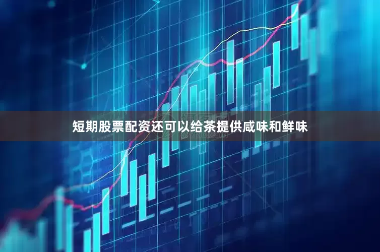 短期股票配资还可以给茶提供咸味和鲜味