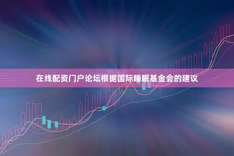 在线配资门户论坛根据国际睡眠基金会的建议