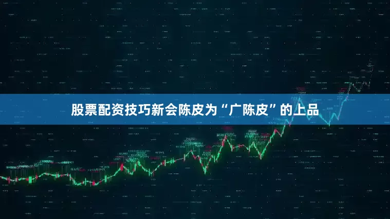 股票配资技巧新会陈皮为“广陈皮”的上品