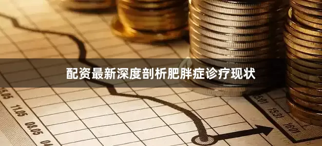 配资最新深度剖析肥胖症诊疗现状