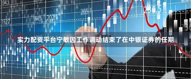 实力配资平台宁敏因工作调动结束了在中银证券的任期