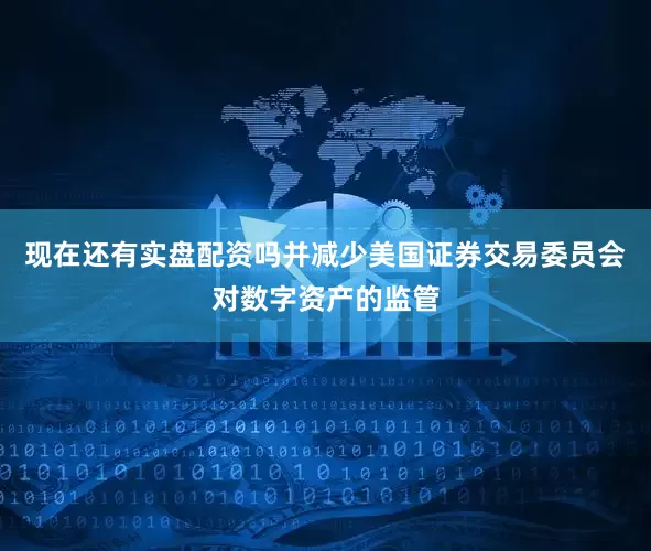 现在还有实盘配资吗并减少美国证券交易委员会对数字资产的监管