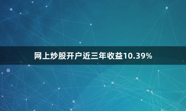 网上炒股开户近三年收益10.39%