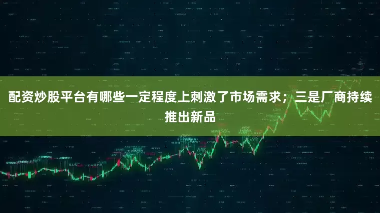 配资炒股平台有哪些一定程度上刺激了市场需求；三是厂商持续推出新品