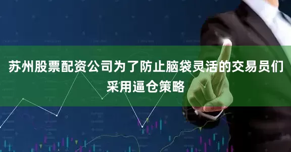 苏州股票配资公司为了防止脑袋灵活的交易员们采用逼仓策略