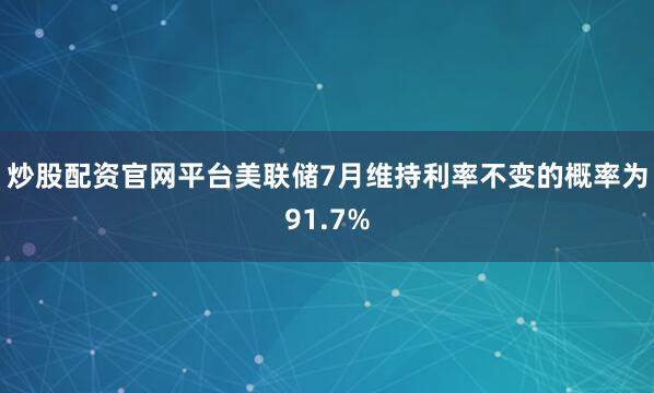 炒股配资官网平台美联储7月维持利率不变的概率为91.7%