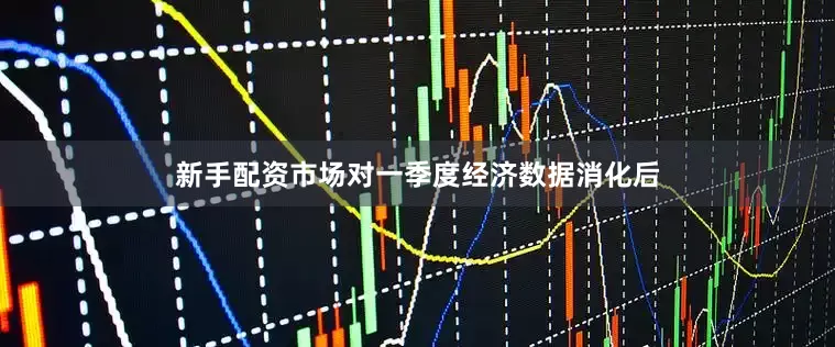 新手配资市场对一季度经济数据消化后