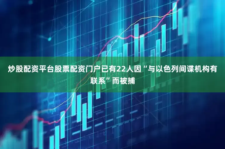炒股配资平台股票配资门户已有22人因“与以色列间谍机构有联系”而被捕