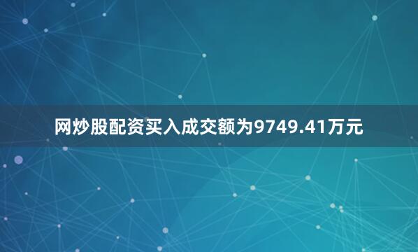 网炒股配资买入成交额为9749.41万元