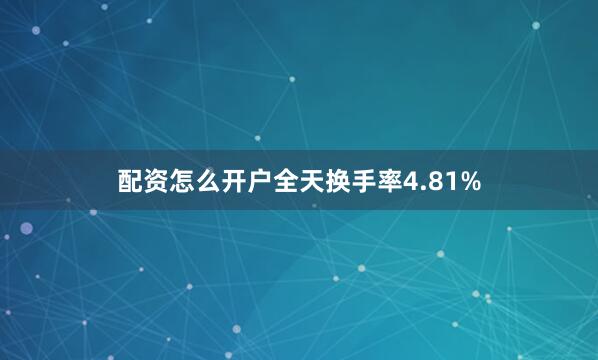 配资怎么开户全天换手率4.81%