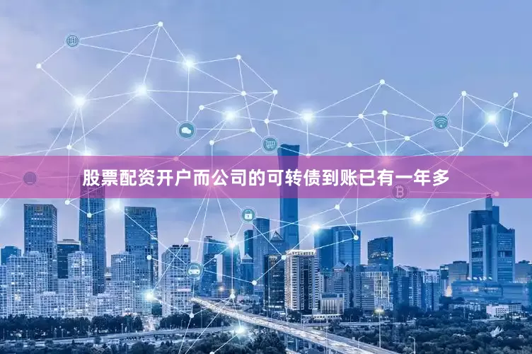 股票配资开户而公司的可转债到账已有一年多