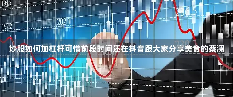 炒股如何加杠杆可惜前段时间还在抖音跟大家分享美食的蔡澜