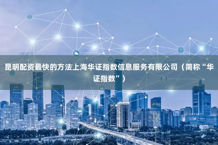 昆明配资最快的方法上海华证指数信息服务有限公司（简称“华证指数”）
