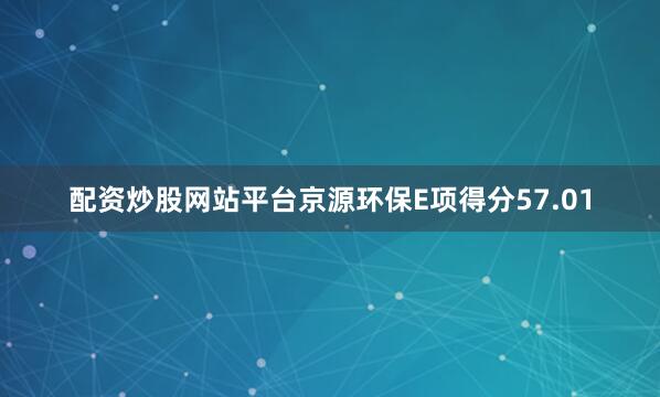 配资炒股网站平台京源环保E项得分57.01
