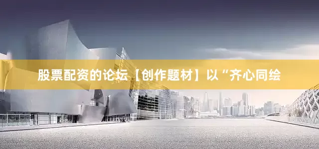 股票配资的论坛【创作题材】以“齐心同绘