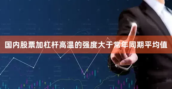 国内股票加杠杆高温的强度大于常年同期平均值