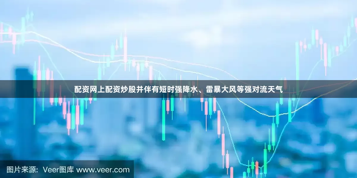 配资网上配资炒股并伴有短时强降水、雷暴大风等强对流天气