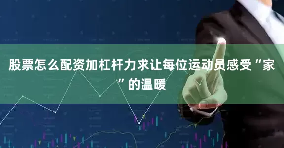 股票怎么配资加杠杆力求让每位运动员感受“家”的温暖