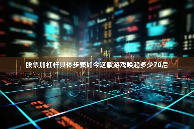 股票加杠杆具体步骤如今这款游戏唤起多少70后
