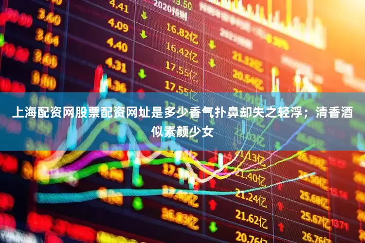 上海配资网股票配资网址是多少香气扑鼻却失之轻浮；清香酒似素颜少女