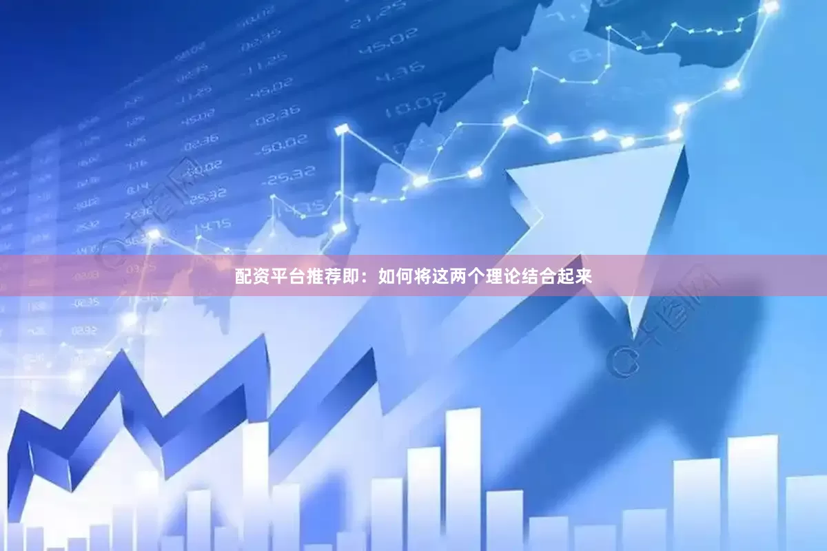 配资平台推荐即：如何将这两个理论结合起来