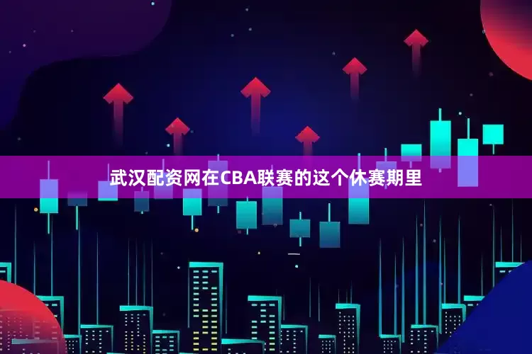 武汉配资网在CBA联赛的这个休赛期里