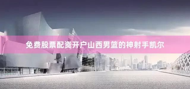 免费股票配资开户山西男篮的神射手凯尔