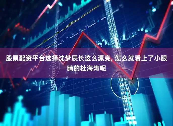 股票配资平台选择沈梦辰长这么漂亮, 怎么就看上了小眼睛的杜海涛呢