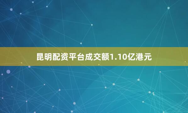 昆明配资平台成交额1.10亿港元