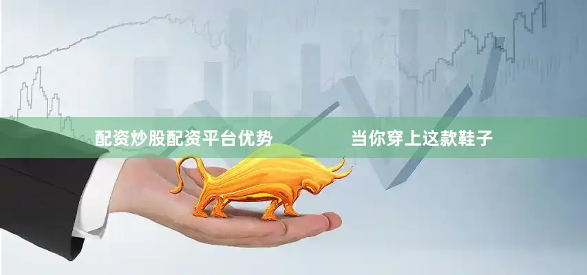 配资炒股配资平台优势                当你穿上这款鞋子