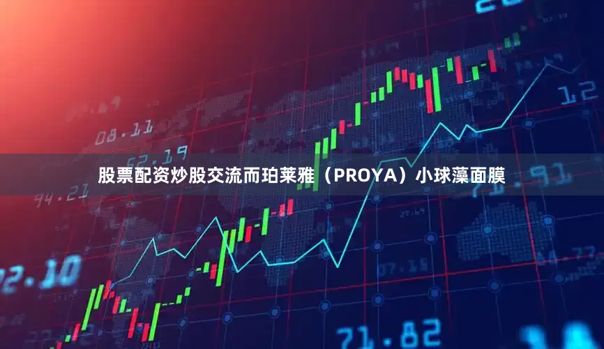 股票配资炒股交流而珀莱雅（PROYA）小球藻面膜