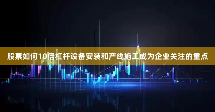 股票如何10倍杠杆设备安装和产线施工成为企业关注的重点