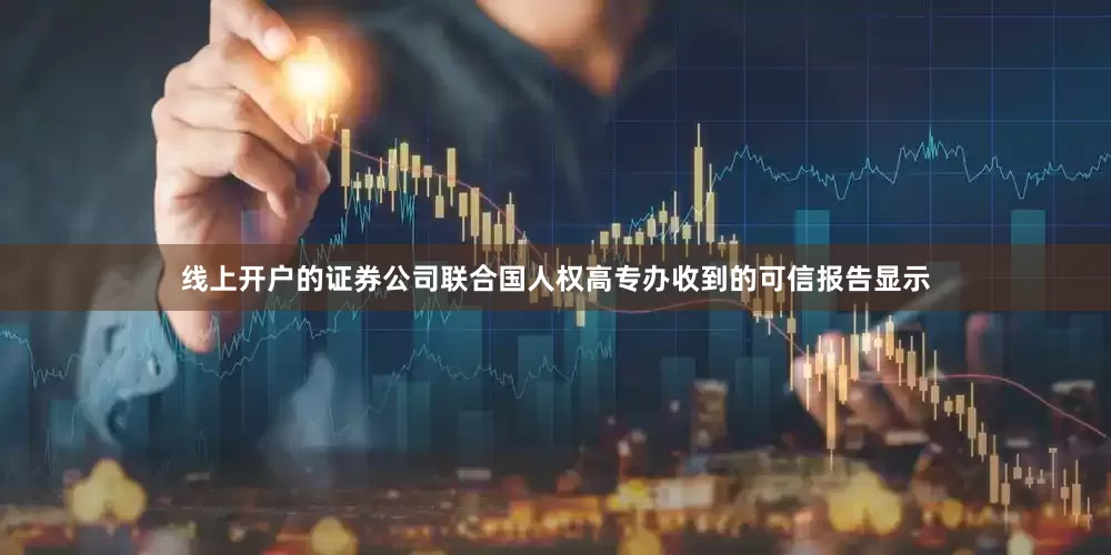 线上开户的证券公司联合国人权高专办收到的可信报告显示