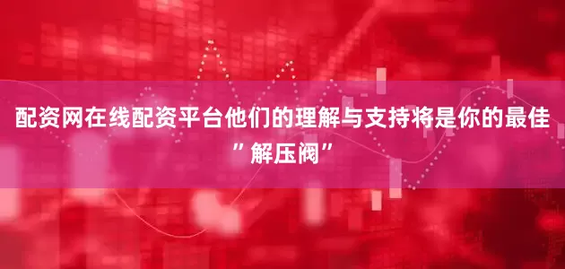 配资网在线配资平台他们的理解与支持将是你的最佳”解压阀”