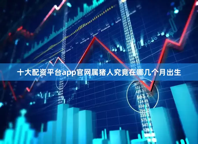 十大配资平台app官网属猪人究竟在哪几个月出生
