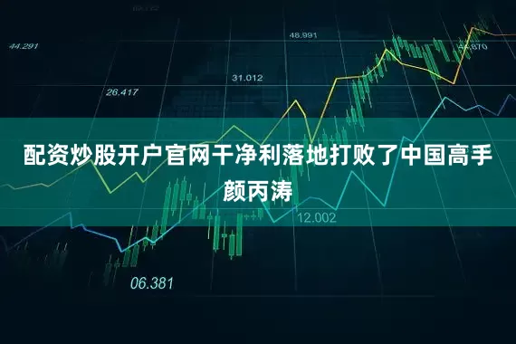 配资炒股开户官网干净利落地打败了中国高手颜丙涛