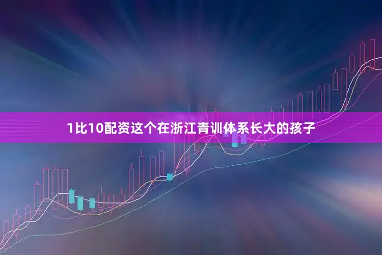 1比10配资这个在浙江青训体系长大的孩子