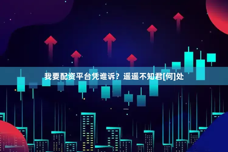 我要配资平台凭谁诉？遥遥不知君[何]处