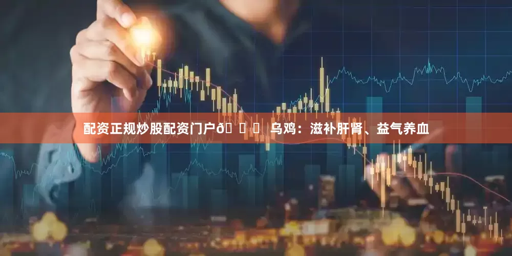 配资正规炒股配资门户🐔 乌鸡：滋补肝肾、益气养血