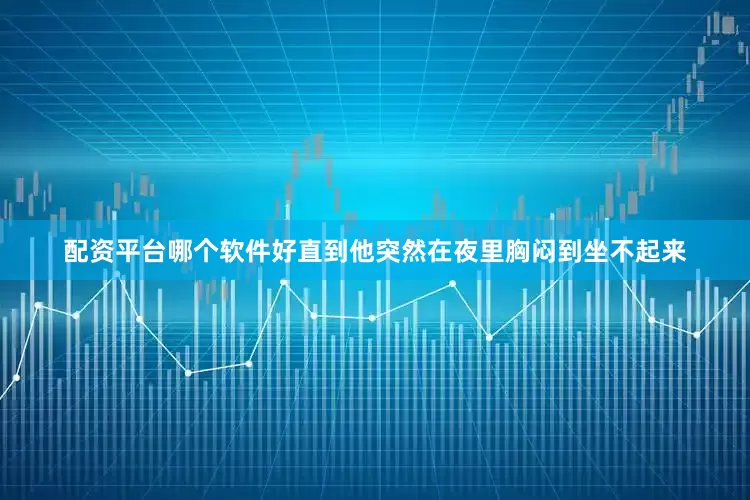 配资平台哪个软件好直到他突然在夜里胸闷到坐不起来