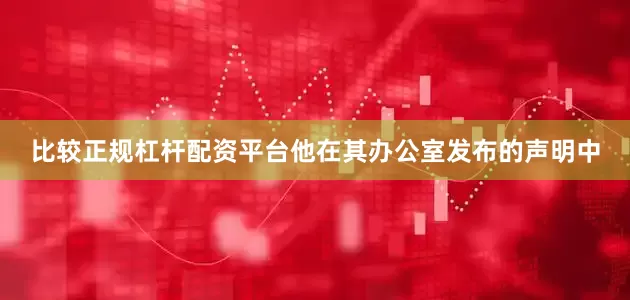 比较正规杠杆配资平台他在其办公室发布的声明中